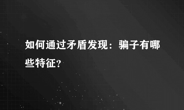 如何通过矛盾发现：骗子有哪些特征？