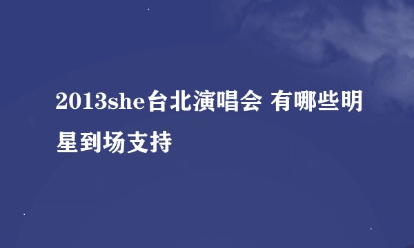 2013she台北演唱会 有哪些明星到场支持