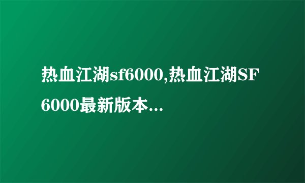 热血江湖sf6000,热血江湖SF6000最新版本，新标题为：血气方刚江湖6000