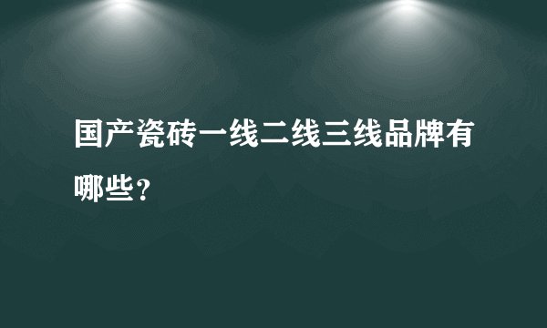 国产瓷砖一线二线三线品牌有哪些？