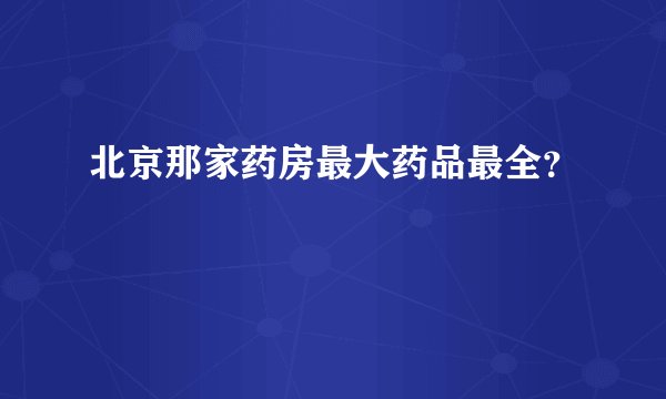 北京那家药房最大药品最全？