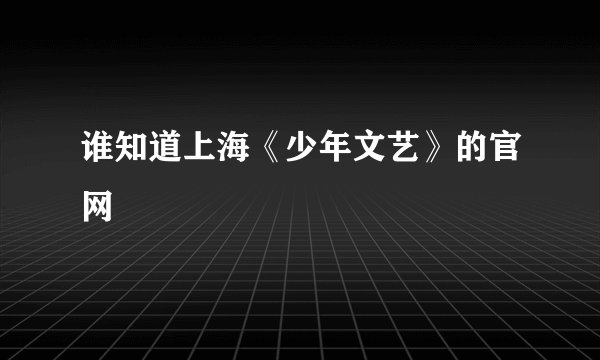 谁知道上海《少年文艺》的官网