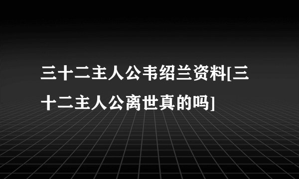 三十二主人公韦绍兰资料[三十二主人公离世真的吗]