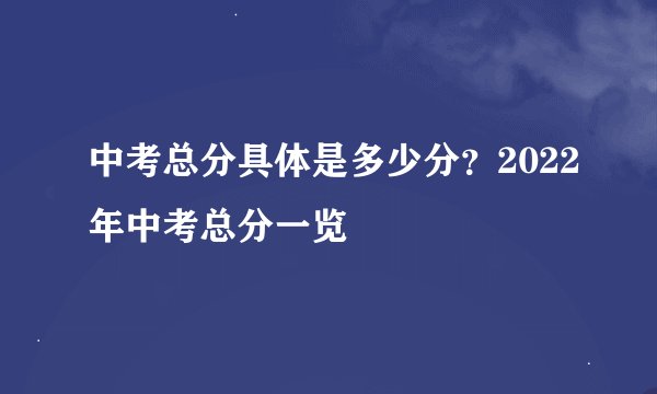 中考总分具体是多少分？2022年中考总分一览