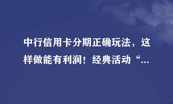 中行信用卡分期正确玩法，这样做能有利润！经典活动“刷百必中”再回归！