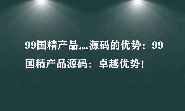 99国精产品灬源码的优势：99国精产品源码：卓越优势！
