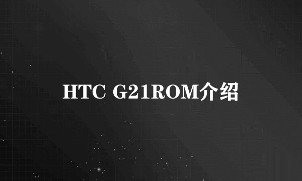 HTC G21ROM介绍