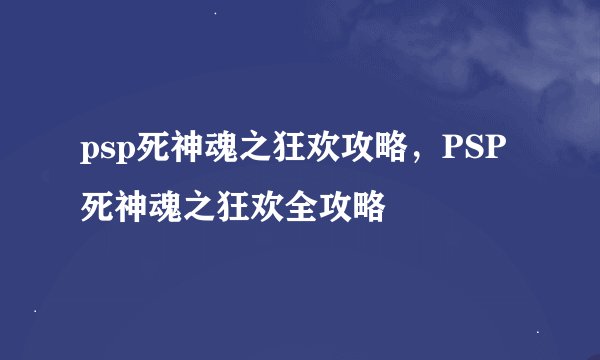 psp死神魂之狂欢攻略，PSP死神魂之狂欢全攻略