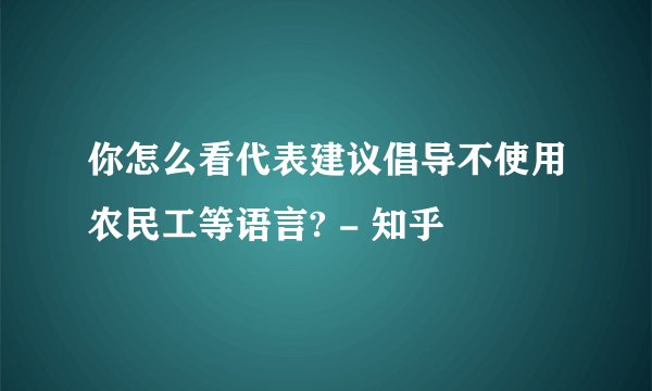 你怎么看代表建议倡导不使用农民工等语言? - 知乎