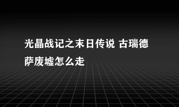 光晶战记之末日传说 古瑞德萨废墟怎么走
