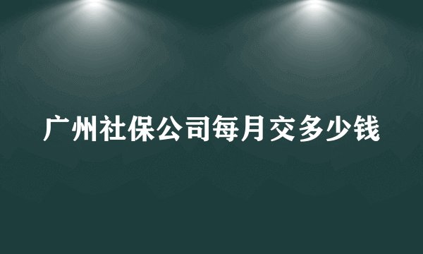 广州社保公司每月交多少钱