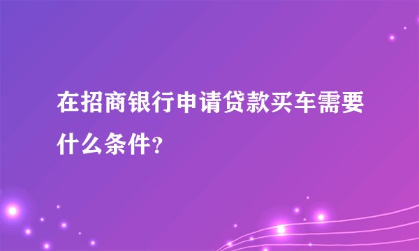 在招商银行申请贷款买车需要什么条件？