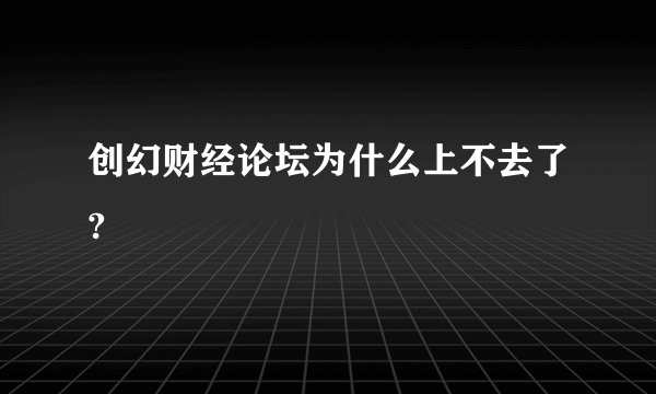 创幻财经论坛为什么上不去了?