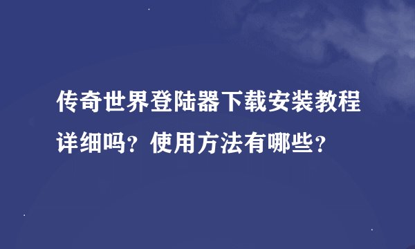 传奇世界登陆器下载安装教程详细吗？使用方法有哪些？