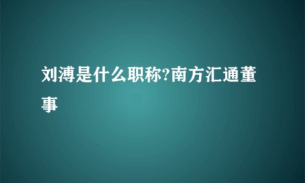 刘溥是什么职称?南方汇通董事
