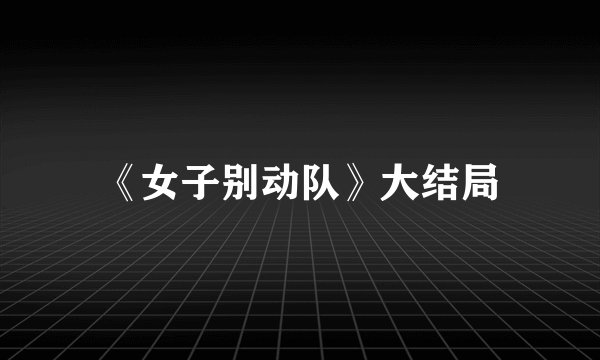 《女子别动队》大结局