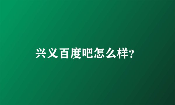 兴义百度吧怎么样？