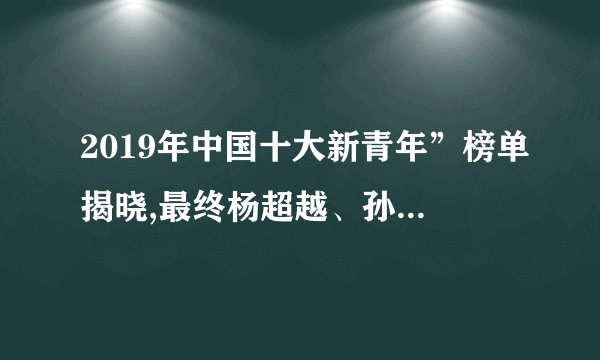 2019年中国十大新青年”榜单揭晓,最终杨超越、孙杨、刘嘉佳、阿悠悠、曾舜晞新青年有没有许华升