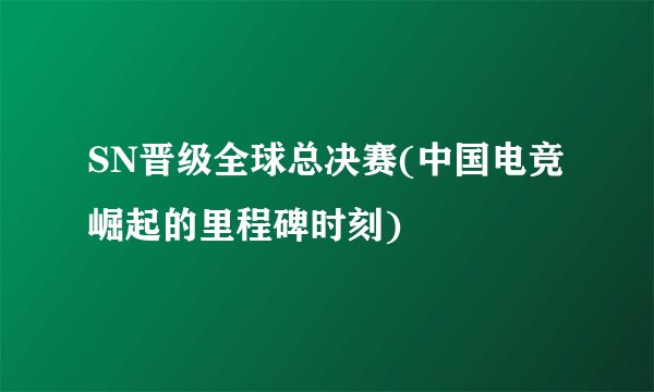 SN晋级全球总决赛(中国电竞崛起的里程碑时刻)