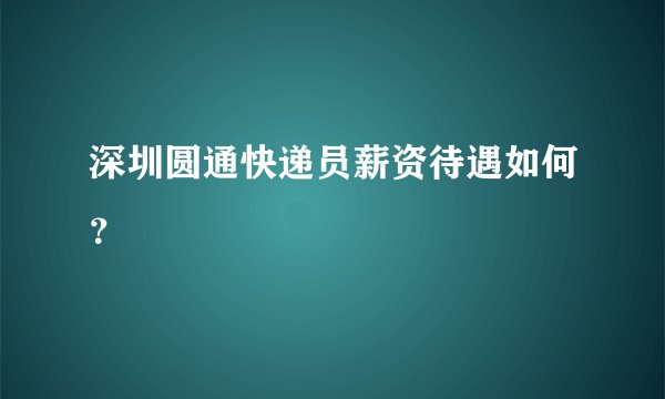 深圳圆通快递员薪资待遇如何？