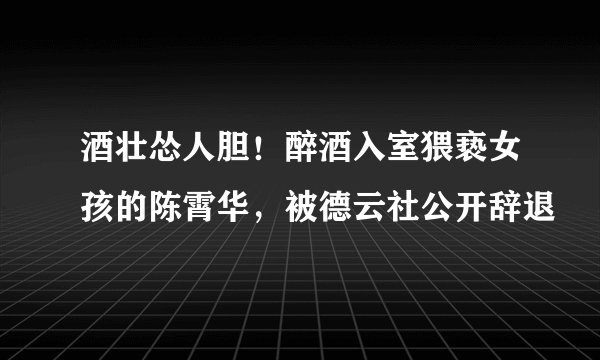 酒壮怂人胆！醉酒入室猥亵女孩的陈霄华，被德云社公开辞退