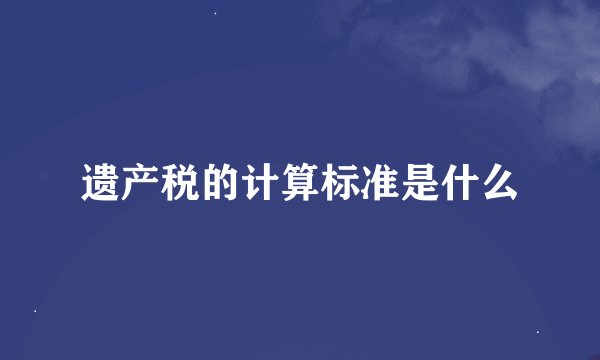 遗产税的计算标准是什么