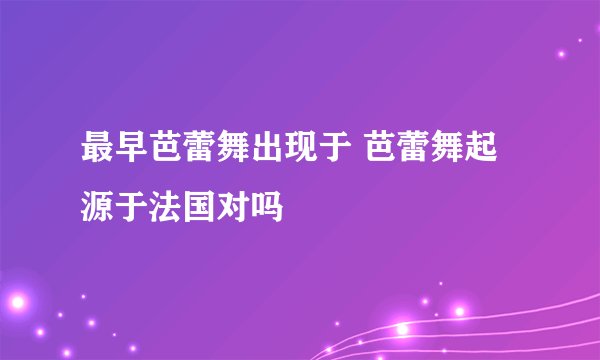 最早芭蕾舞出现于 芭蕾舞起源于法国对吗