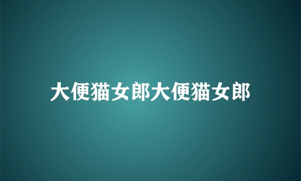 大便猫女郎大便猫女郎