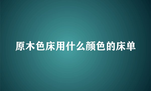 原木色床用什么颜色的床单