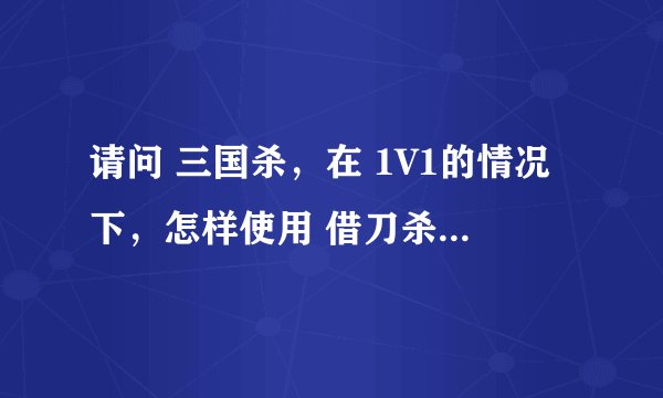 请问 三国杀，在 1V1的情况下，怎样使用 借刀杀人 ？？阿