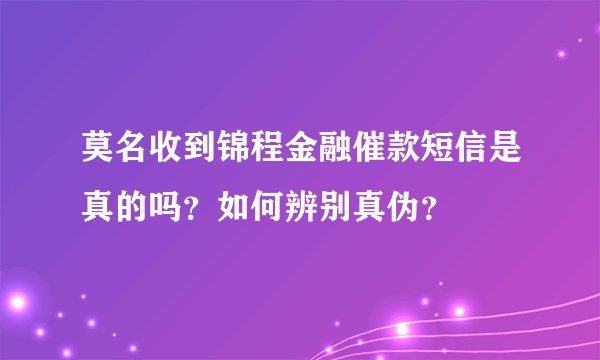 莫名收到锦程金融催款短信是真的吗？如何辨别真伪？