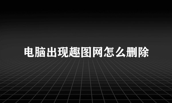 电脑出现趣图网怎么删除