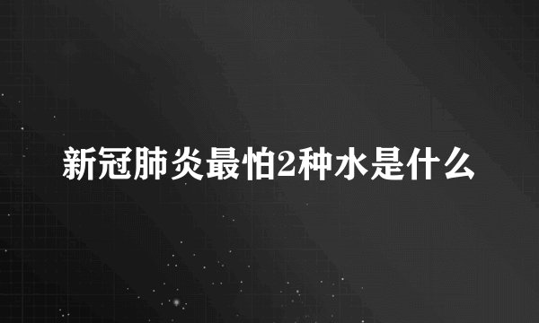 新冠肺炎最怕2种水是什么