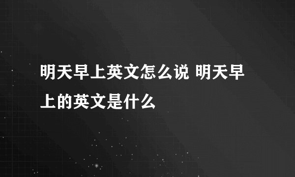 明天早上英文怎么说 明天早上的英文是什么