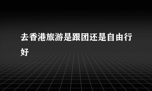 去香港旅游是跟团还是自由行好