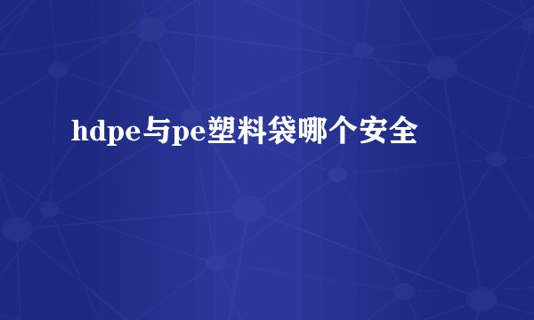 hdpe与pe塑料袋哪个安全