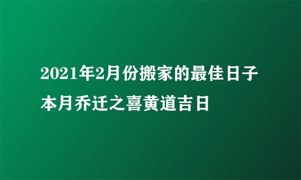 2021年2月份搬家的最佳日子本月乔迁之喜黄道吉日