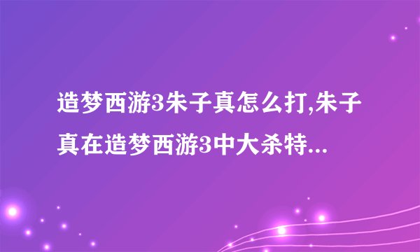 造梦西游3朱子真怎么打,朱子真在造梦西游3中大杀特杀，令人惊叹！