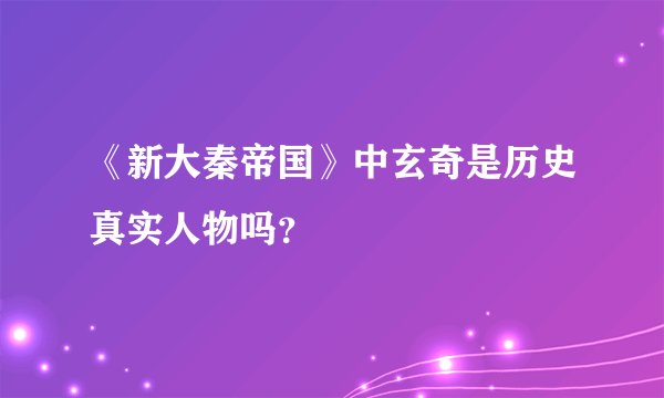《新大秦帝国》中玄奇是历史真实人物吗？