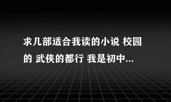 求几部适合我读的小说 校园的 武侠的都行 我是初中生。。。