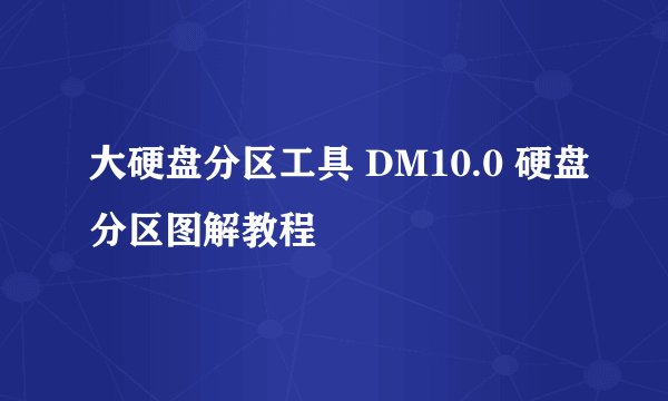 大硬盘分区工具 DM10.0 硬盘分区图解教程