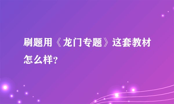 刷题用《龙门专题》这套教材怎么样？