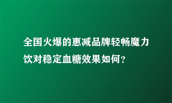 全国火爆的惠减品牌轻畅魔力饮对稳定血糖效果如何？