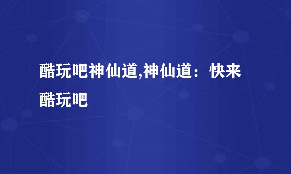 酷玩吧神仙道,神仙道：快来酷玩吧