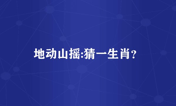 地动山摇:猜一生肖?