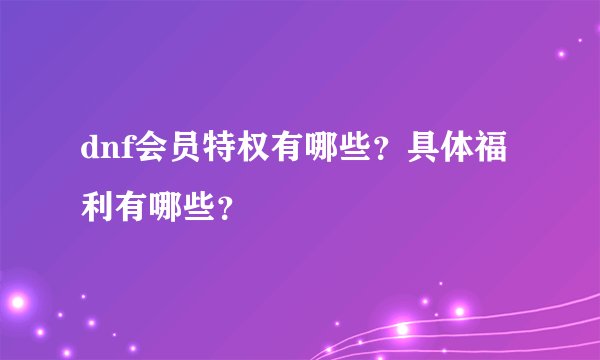 dnf会员特权有哪些？具体福利有哪些？