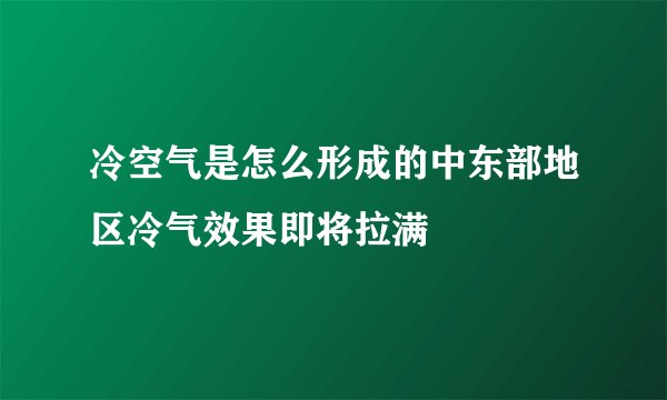 冷空气是怎么形成的中东部地区冷气效果即将拉满