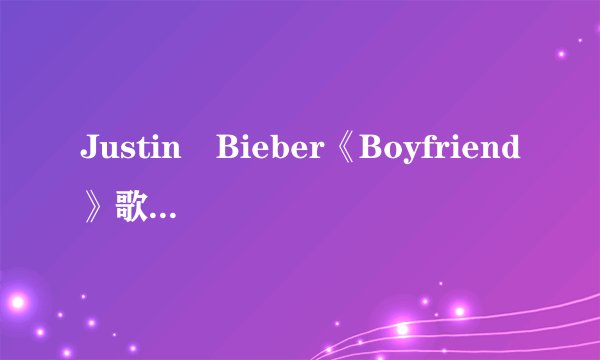 Justin Bieber《Boyfriend》歌词与中文翻译
