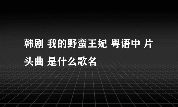 韩剧 我的野蛮王妃 粤语中 片头曲 是什么歌名