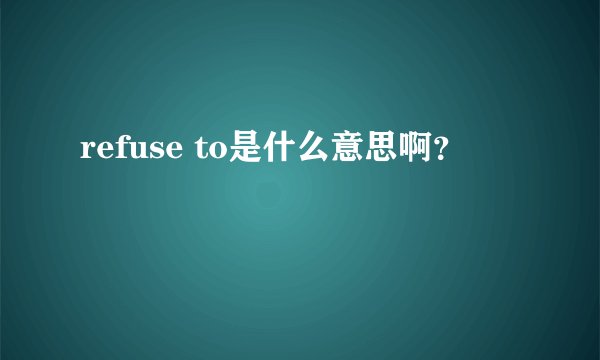 refuse to是什么意思啊？